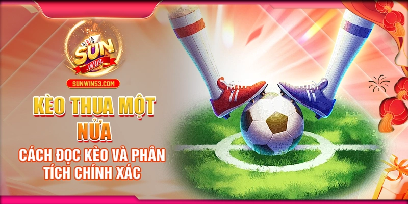 Kèo Thua Một Nửa: Cách Đọc Kèo Và Phân Tích Chính Xác